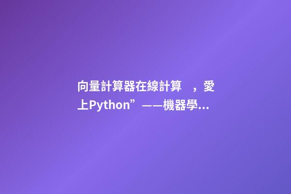 向量計算器在線計算，愛上Python”——機器學習---多變量的回歸問題-第1張-觀點-玄機派